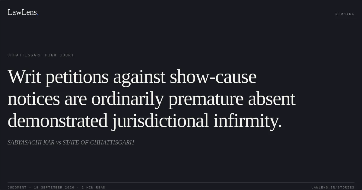 Writ petitions against show-cause notices are ordinarily premature absent demonstrated jurisdictional infirmity.. SABYASACHI KAR vs STATE OF CHHATTISGARH. Chhattisgarh High Court. LawLens
