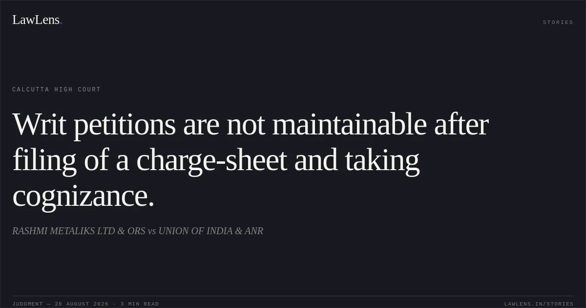 Writ petitions are not maintainable after filing of a charge-sheet and taking cognizance.. RASHMI METALIKS LTD & ORS vs UNION OF INDIA & ANR. Calcutta High Court. LawLens