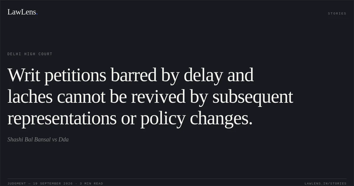 Writ petitions barred by delay and laches cannot be revived by subsequent representations or policy changes.. Shashi Bal Bansal vs Dda. Delhi High Court. LawLens