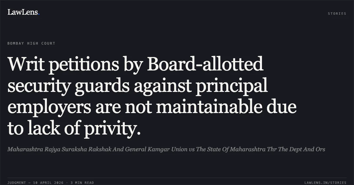 Writ petitions by Board-allotted security guards against principal employers are not maintainable due to lack of privity.. Maharashtra Rajya Suraksha Rakshak And General Kamgar Union vs The State Of Maharashtra Thr The Dept And Ors. Bombay High Court. LawLens