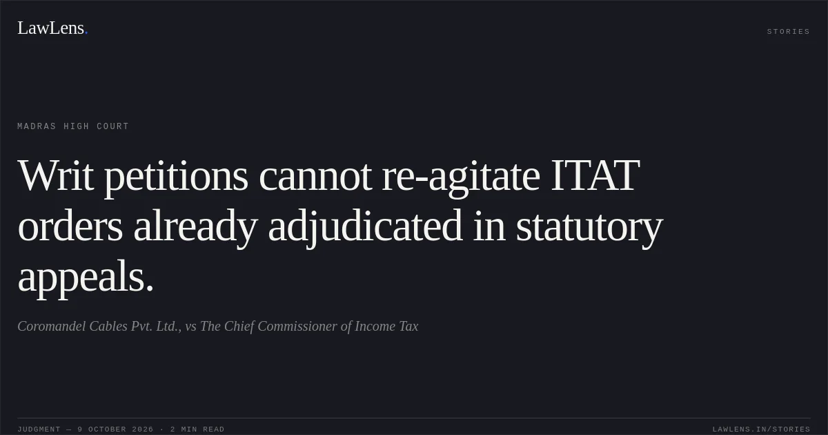 Writ petitions cannot re-agitate ITAT orders already adjudicated in statutory appeals.. Coromandel Cables Pvt. Ltd., vs The Chief Commissioner of Income Tax. Madras High Court. LawLens