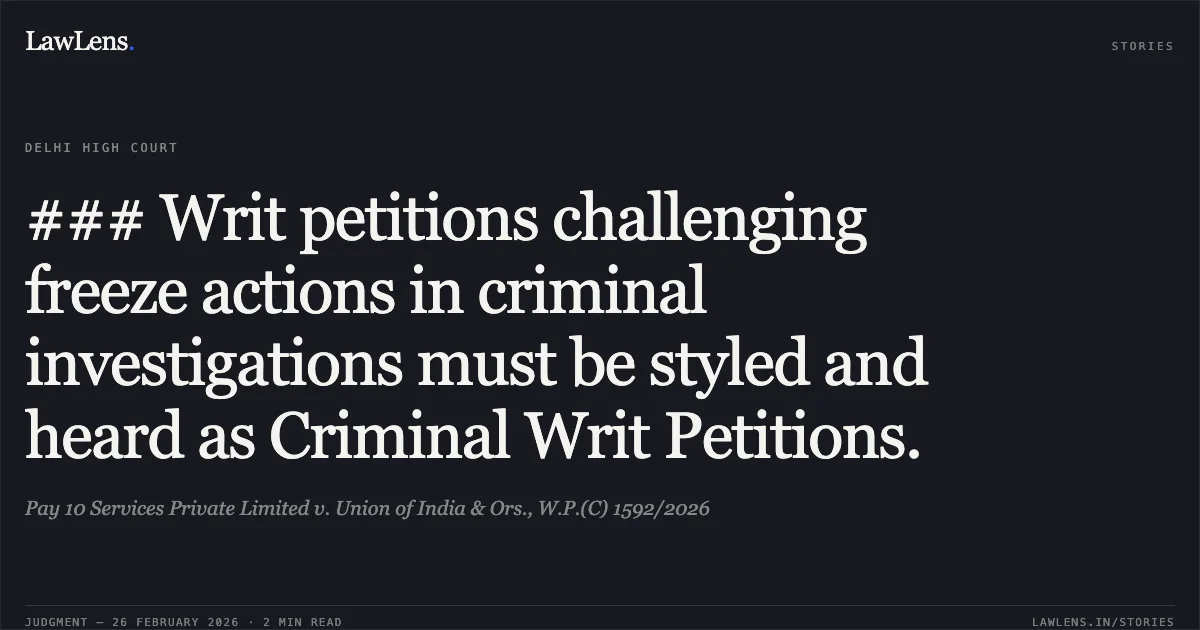 ### Writ petitions challenging freeze actions in criminal investigations must be styled and heard as Criminal Writ Petitions.. Pay 10 Services Private Limited v. Union of India & Ors., W.P.(C) 1592/2026. Delhi High Court. LawLens