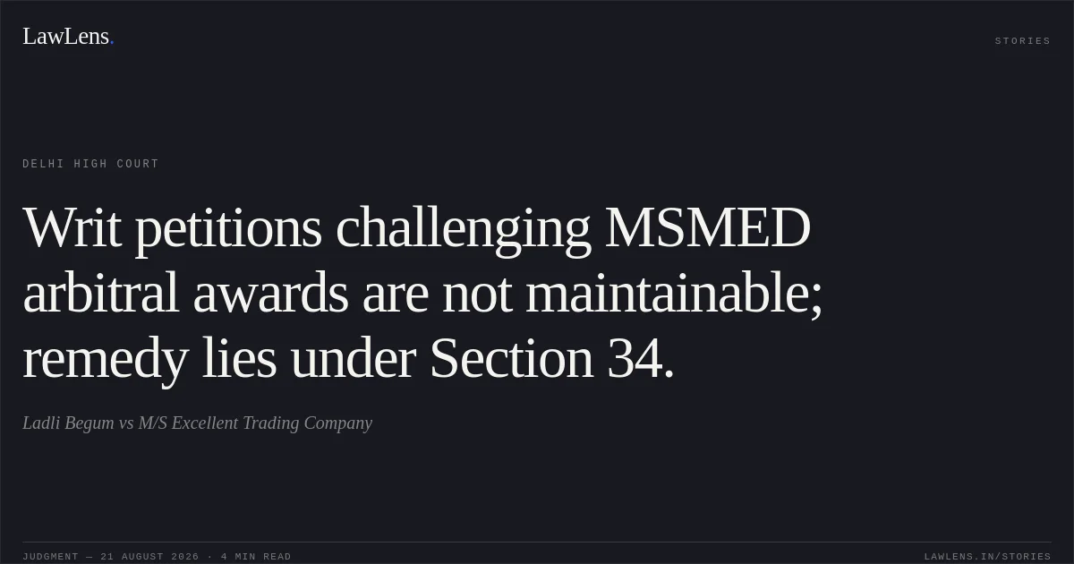 Writ petitions challenging MSMED arbitral awards are not maintainable; remedy lies under Section 34.. Ladli Begum vs M/S Excellent Trading Company. Delhi High Court. LawLens