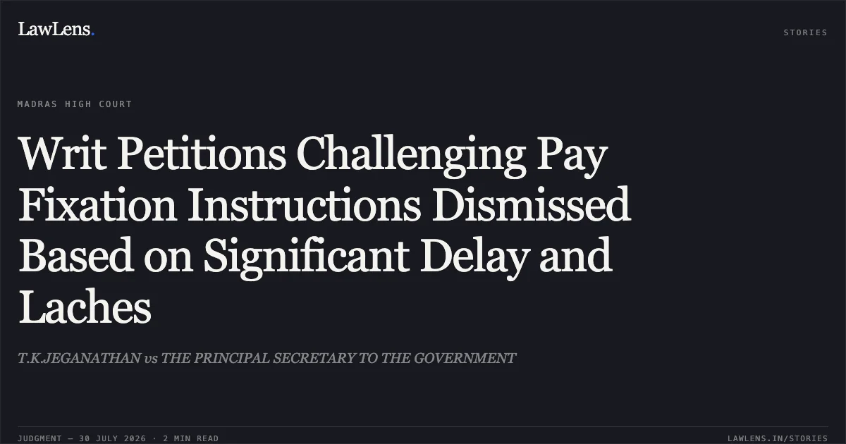 Writ Petitions Challenging Pay Fixation Instructions Dismissed Based on Significant Delay and Laches. T.K.JEGANATHAN vs THE PRINCIPAL SECRETARY TO THE GOVERNMENT. Madras High Court. LawLens