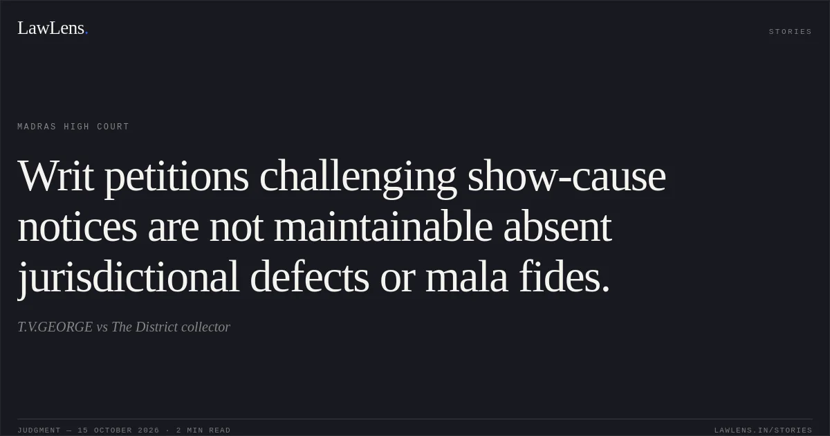 Writ petitions challenging show-cause notices are not maintainable absent jurisdictional defects or mala fides.. T.V.GEORGE vs The District collector. Madras High Court. LawLens
