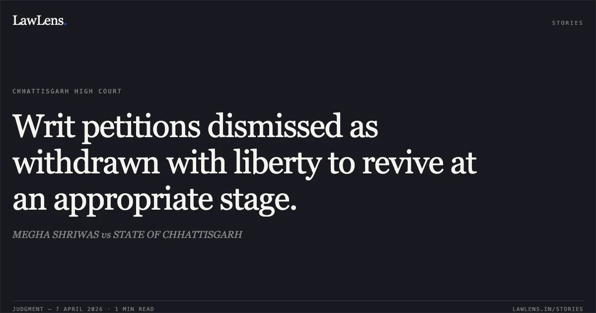 Writ petitions dismissed as withdrawn with liberty to revive at an appropriate stage.. MEGHA SHRIWAS vs STATE OF CHHATTISGARH. Chhattisgarh High Court. LawLens
