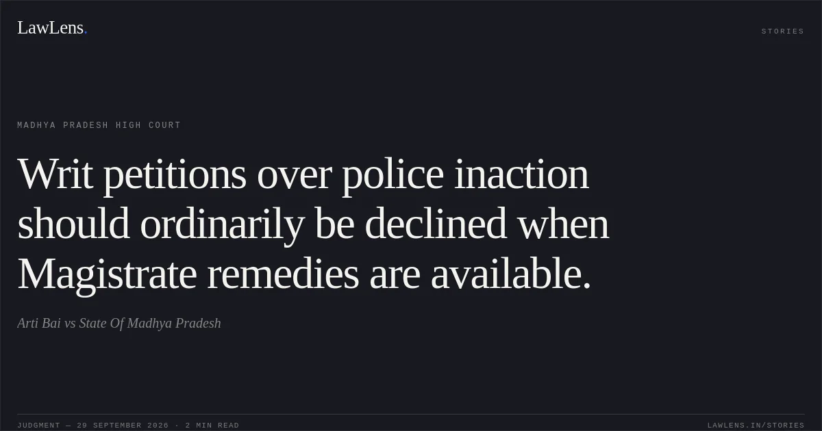 Writ petitions over police inaction should ordinarily be declined when Magistrate remedies are available.. Arti Bai vs State Of Madhya Pradesh. Madhya Pradesh High Court. LawLens