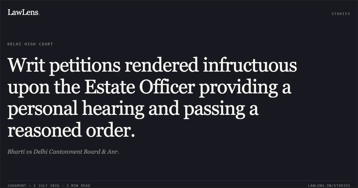 Writ petitions rendered infructuous upon the Estate Officer providing a personal hearing and passing a reasoned order.. Bharti vs Delhi Cantonment Board & Anr.. Delhi High Court. LawLens