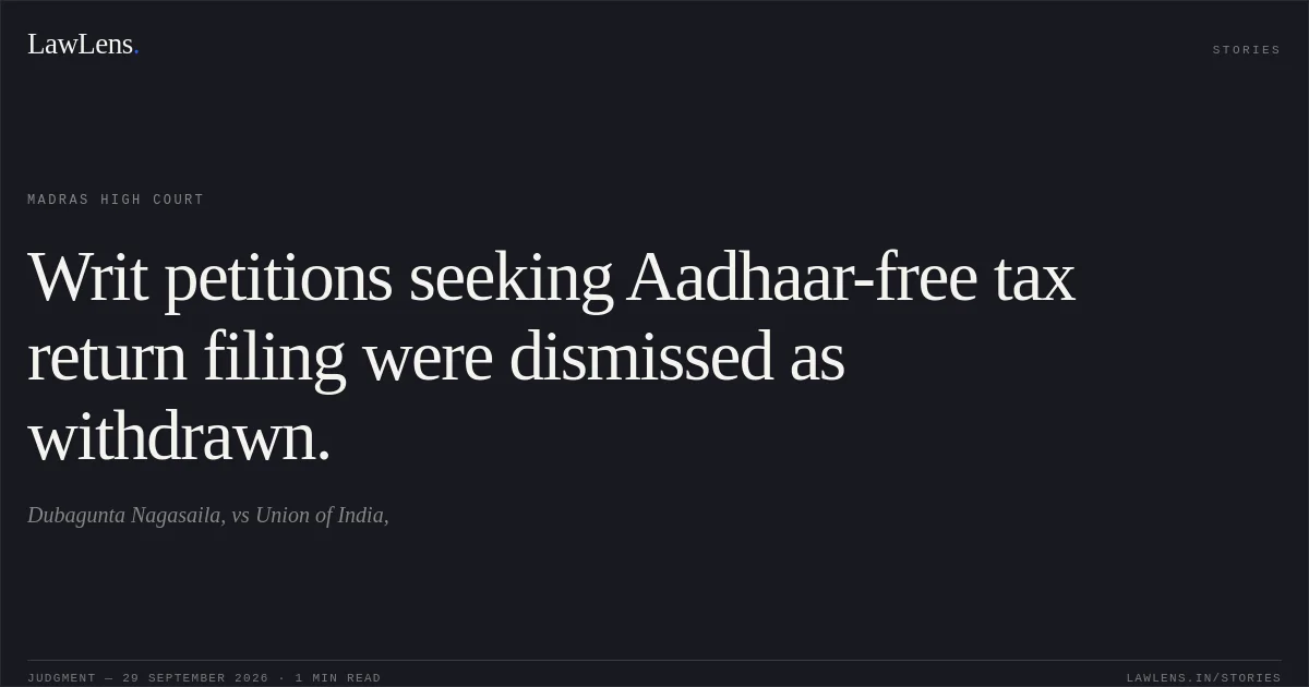 Writ petitions seeking Aadhaar-free tax return filing were dismissed as withdrawn.. Dubagunta Nagasaila, vs Union of India,. Madras High Court. LawLens
