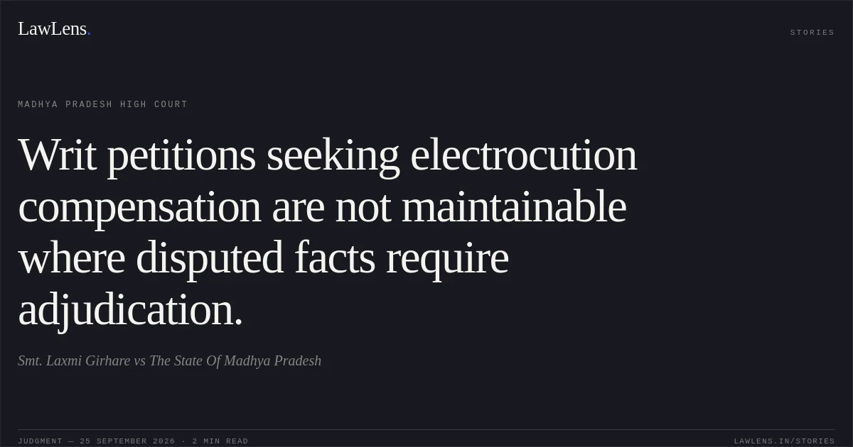 Writ petitions seeking electrocution compensation are not maintainable where disputed facts require adjudication.. Smt. Laxmi Girhare vs The State Of Madhya Pradesh. Madhya Pradesh High Court. LawLens