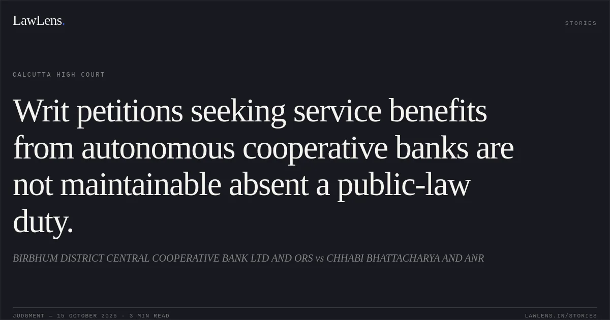 Writ petitions seeking service benefits from autonomous cooperative banks are not maintainable absent a public-law duty.. BIRBHUM DISTRICT CENTRAL COOPERATIVE BANK LTD AND ORS vs CHHABI BHATTACHARYA AND ANR. Calcutta High Court. LawLens