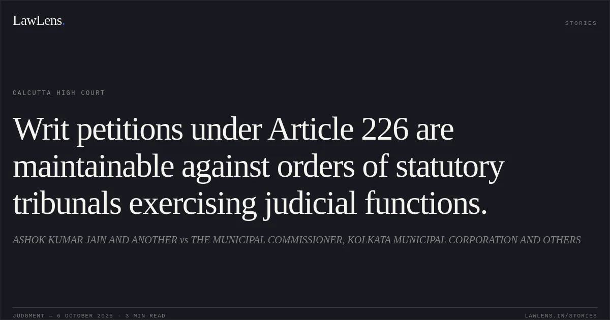 Writ petitions under Article 226 are maintainable against orders of statutory tribunals exercising judicial functions.. ASHOK KUMAR JAIN AND ANOTHER vs THE MUNICIPAL COMMISSIONER, KOLKATA MUNICIPAL CORPORATION AND OTHERS. Calcutta High Court. LawLens