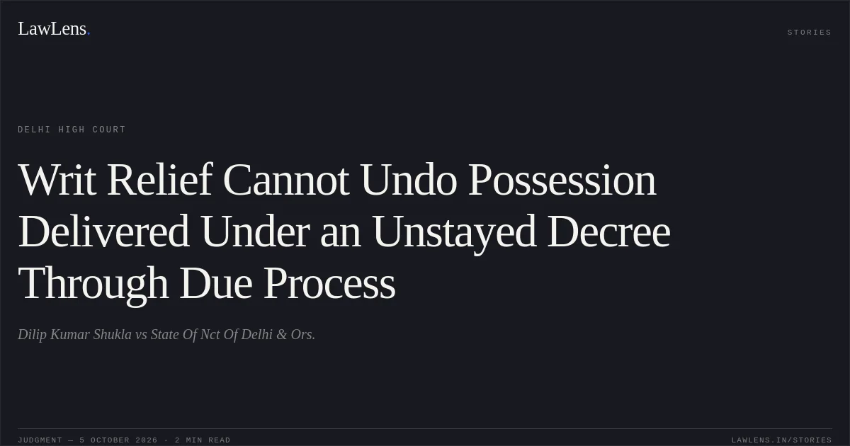 Writ Relief Cannot Undo Possession Delivered Under an Unstayed Decree Through Due Process. Dilip Kumar Shukla vs State Of Nct Of Delhi & Ors.. Delhi High Court. LawLens