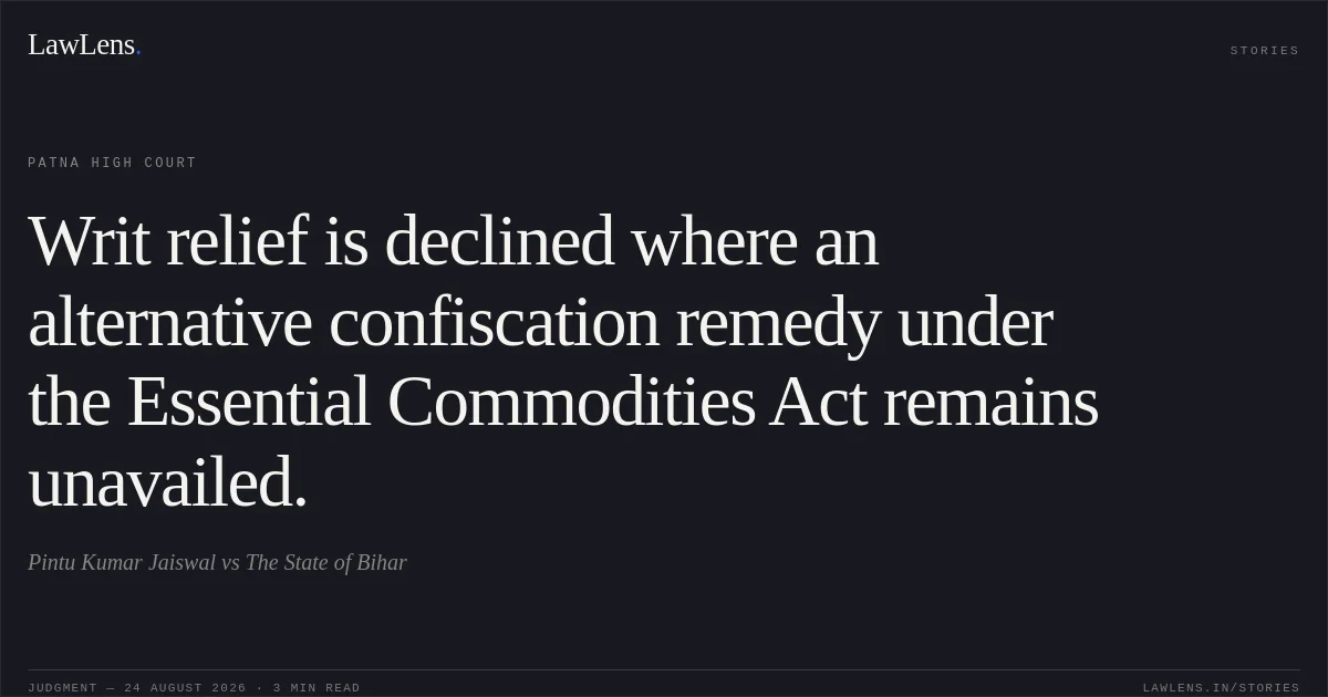 Writ relief is declined where an alternative confiscation remedy under the Essential Commodities Act remains unavailed.. Pintu Kumar Jaiswal vs The State of Bihar. Patna High Court. LawLens