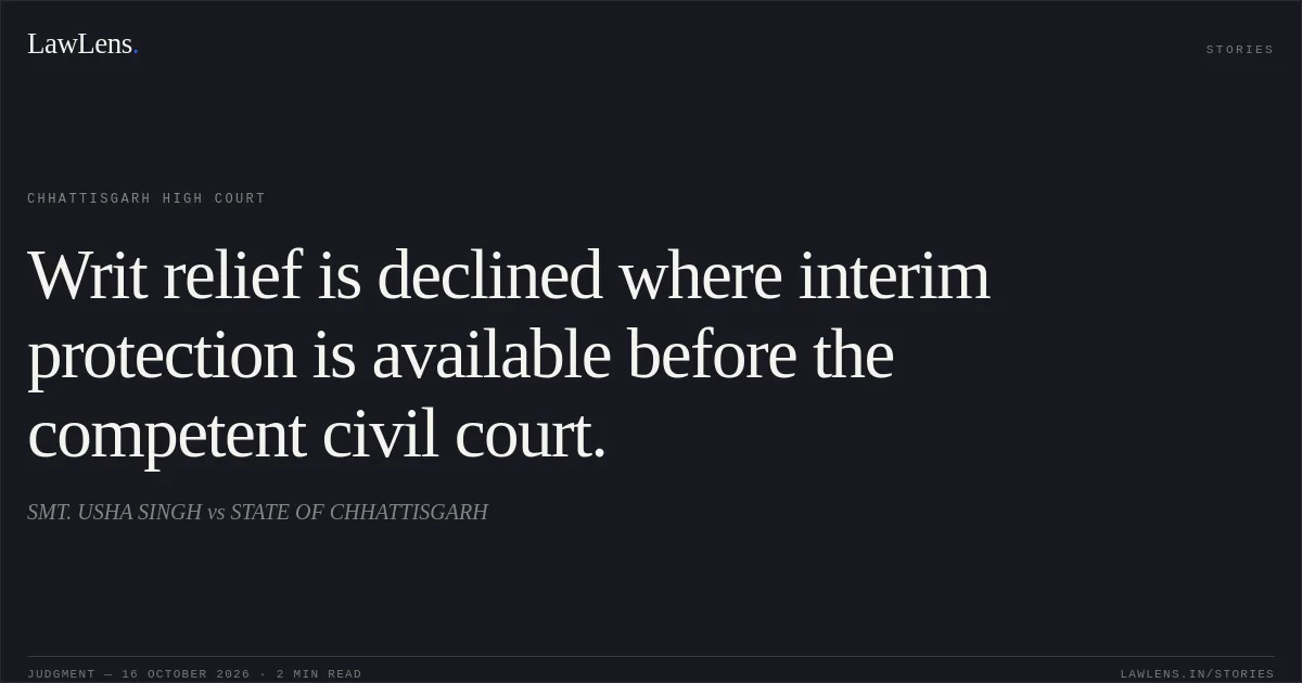 Writ relief is declined where interim protection is available before the competent civil court.. SMT. USHA SINGH vs STATE OF CHHATTISGARH. Chhattisgarh High Court. LawLens