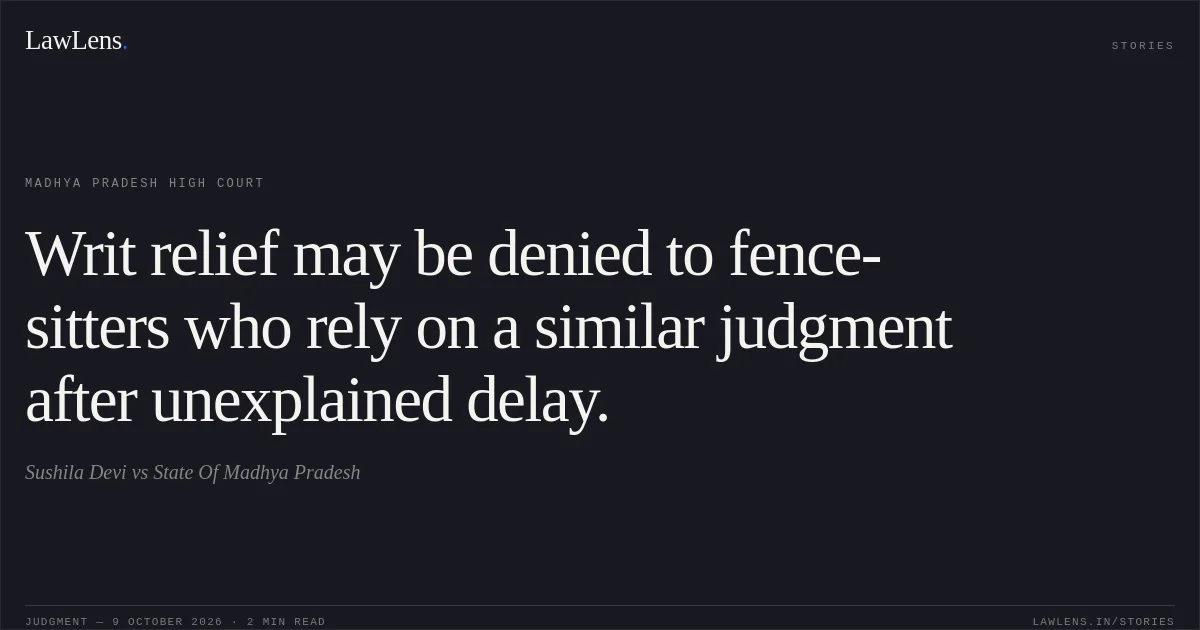 Writ relief may be denied to fence-sitters who rely on a similar judgment after unexplained delay.. Sushila Devi vs State Of Madhya Pradesh. Madhya Pradesh High Court. LawLens