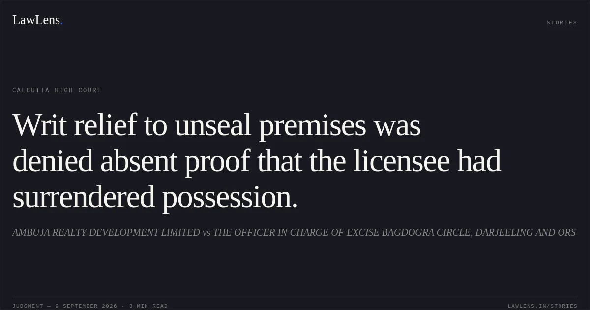 Writ relief to unseal premises was denied absent proof that the licensee had surrendered possession.. AMBUJA REALTY DEVELOPMENT LIMITED vs THE OFFICER IN CHARGE OF EXCISE BAGDOGRA CIRCLE, DARJEELING AND ORS. Calcutta High Court. LawLens
