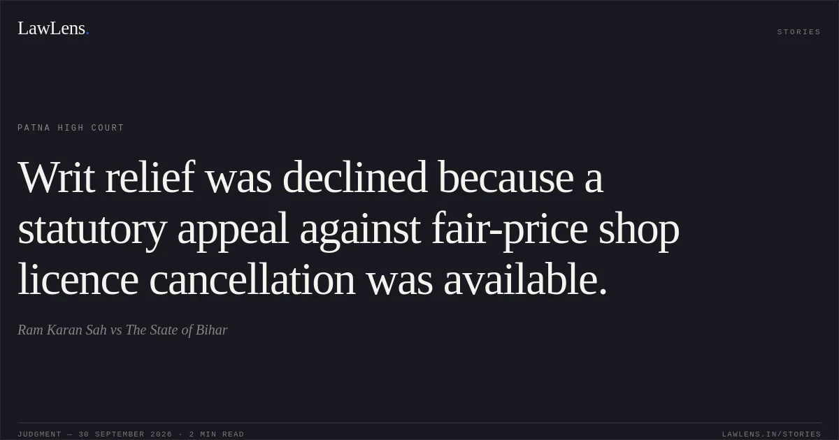 Writ relief was declined because a statutory appeal against fair-price shop licence cancellation was available.. Ram Karan Sah vs The State of Bihar. Patna High Court. LawLens
