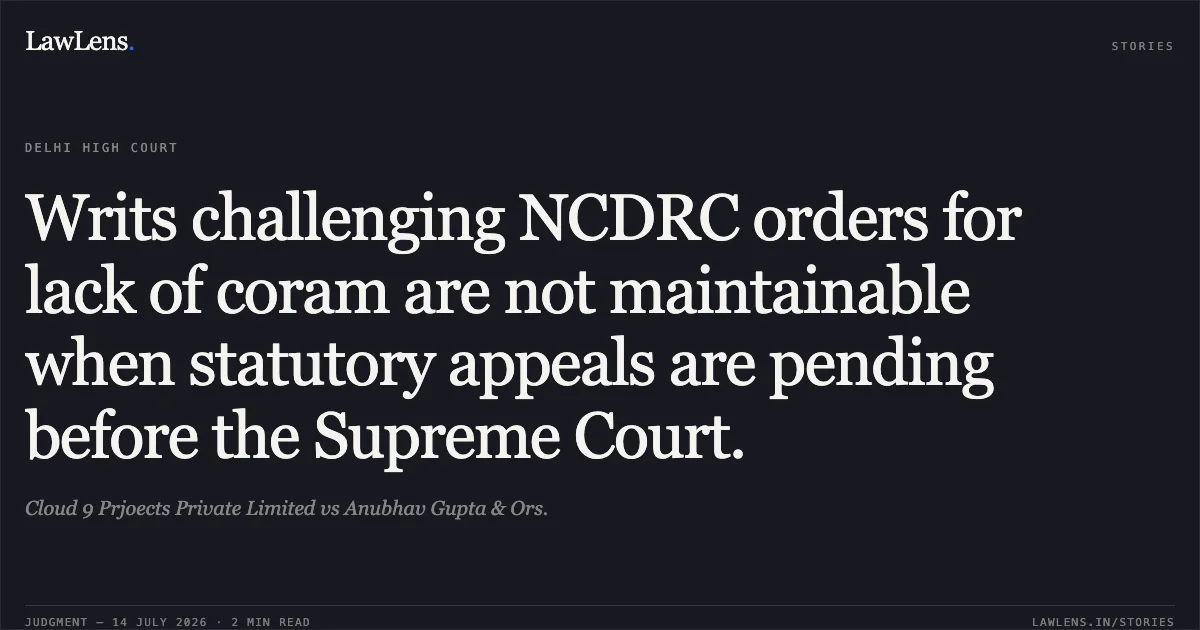 Writs challenging NCDRC orders for lack of coram are not maintainable when statutory appeals are pending before the Supreme Court.. Cloud 9 Prjoects Private Limited vs Anubhav Gupta & Ors.. Delhi High Court. LawLens