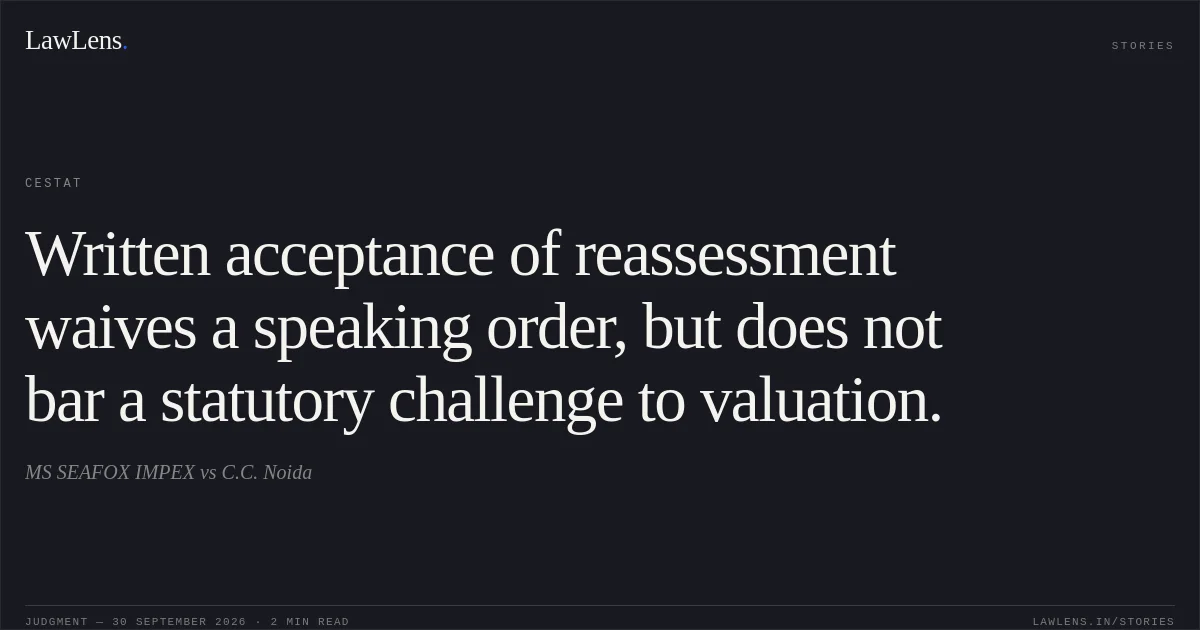Written acceptance of reassessment waives a speaking order, but does not bar a statutory challenge to valuation.. MS SEAFOX IMPEX vs C.C. Noida. CESTAT. LawLens