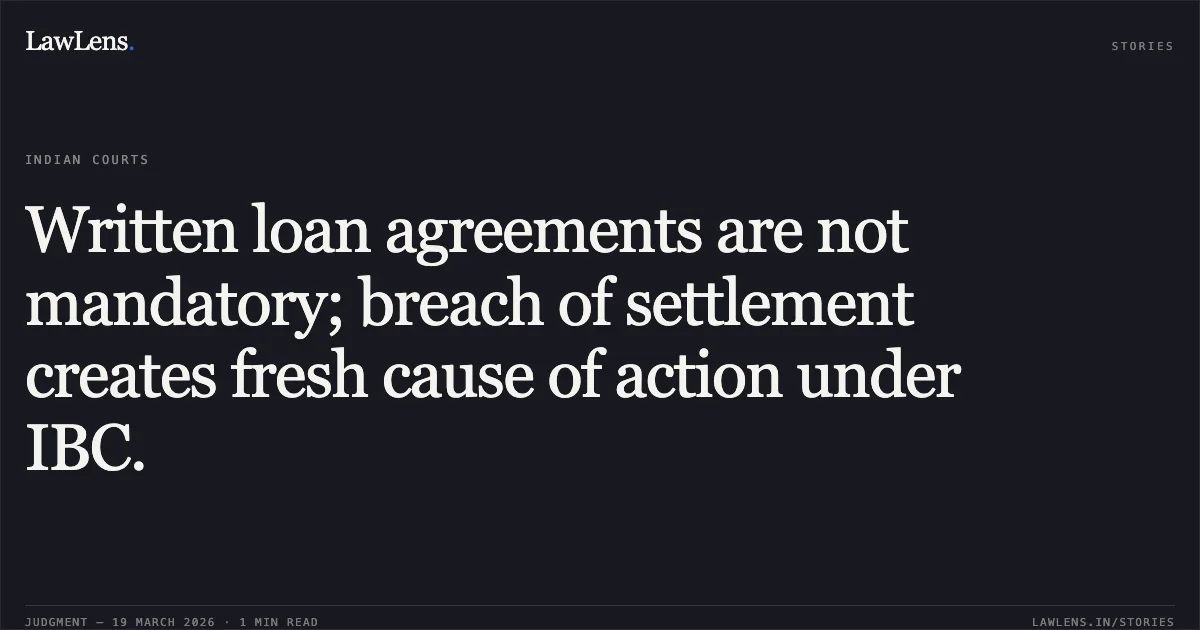 Written loan agreements are not mandatory; breach of settlement creates fresh cause of action under IBC.. Subham Capital Private Limited vs Vedic Realty Private Limited. National Company Law Appellate Tribunal. LawLens