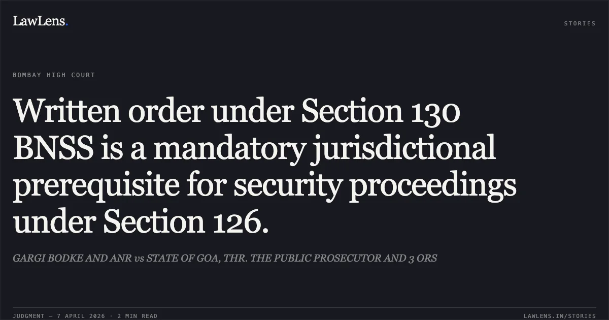 Written order under Section 130 BNSS is a mandatory jurisdictional prerequisite for security proceedings under Section 126.. GARGI BODKE AND ANR vs STATE OF GOA, THR. THE PUBLIC PROSECUTOR AND 3 ORS. Bombay High Court. LawLens