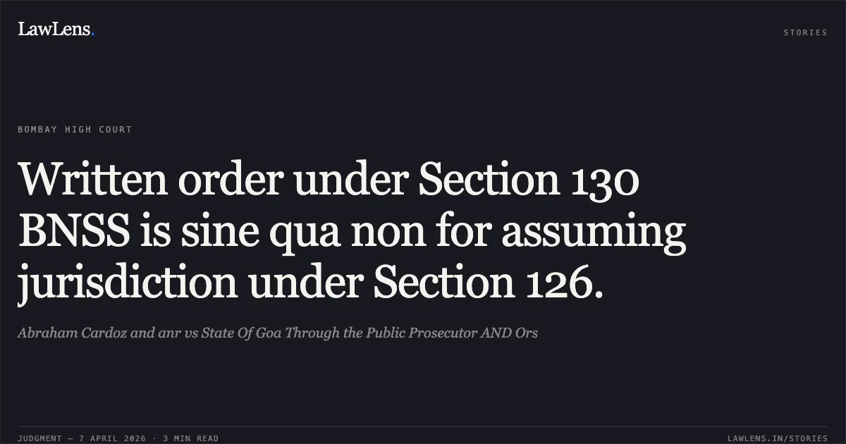 Written order under Section 130 BNSS is sine qua non for assuming jurisdiction under Section 126.. Abraham Cardoz and anr vs State Of Goa Through the Public Prosecutor AND Ors. Bombay High Court. LawLens
