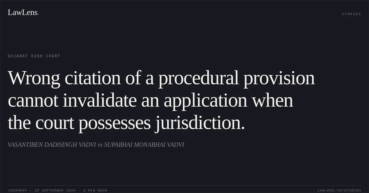 Wrong citation of a procedural provision cannot invalidate an application when the court possesses jurisdiction.. VASANTIBEN DADISINGH VADVI vs SUPABHAI MONABHAI VADVI. Gujarat High Court. LawLens