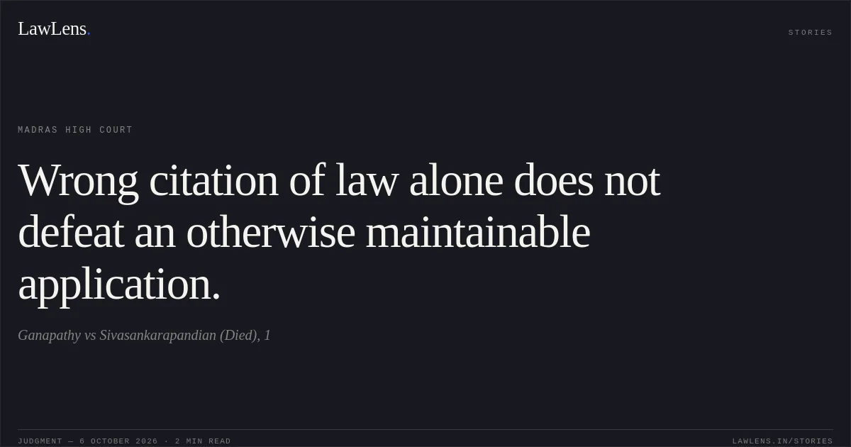 Wrong citation of law alone does not defeat an otherwise maintainable application.. Ganapathy vs Sivasankarapandian (Died), 1. Madras High Court. LawLens