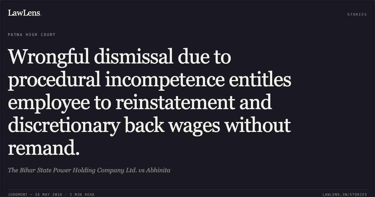 Wrongful dismissal due to procedural incompetence entitles employee to reinstatement and discretionary back wages without remand.. The Bihar State Power Holding Company Ltd. vs Abhinita. Patna High Court. LawLens