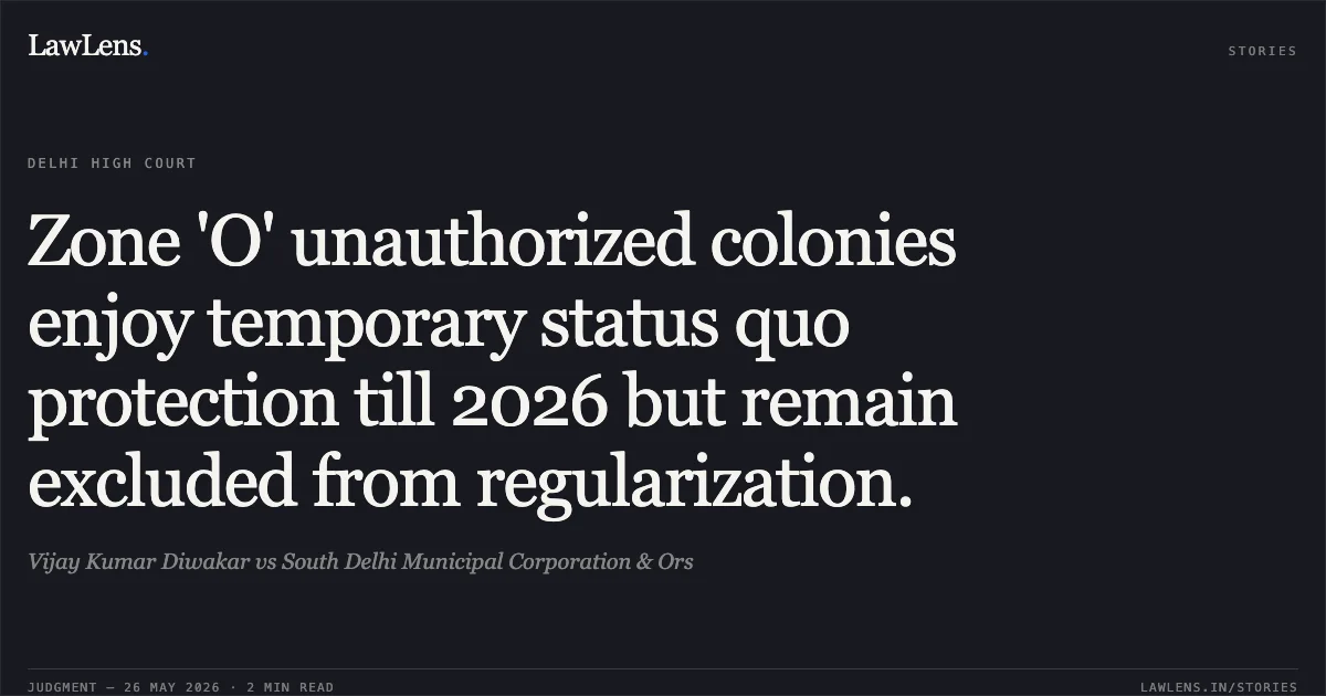 Zone 'O' unauthorized colonies enjoy temporary status quo protection till 2026 but remain excluded from regularization.. Vijay Kumar Diwakar vs South Delhi Municipal Corporation & Ors. Delhi High Court. LawLens